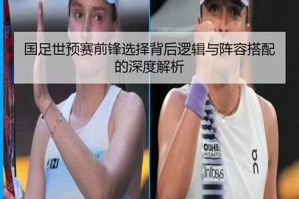 国足世预赛前锋选择背后逻辑与阵容搭配的深度解析